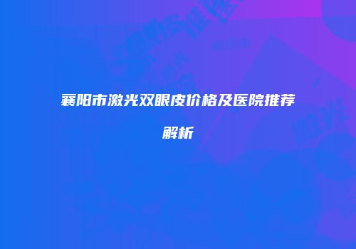 襄阳市激光双眼皮价格及医院推荐解析
