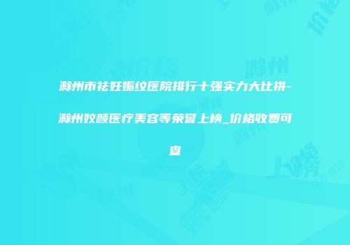 滁州市祛妊娠纹医院排行十强实力大比拼-滁州姣颜医疗美容等荣誉上榜_价格收费可查