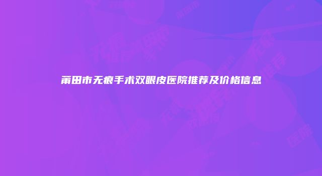 莆田市无痕手术双眼皮医院推荐及价格信息