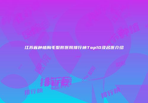 江苏省种植胸毛整形医院排行榜Top10及名医介绍