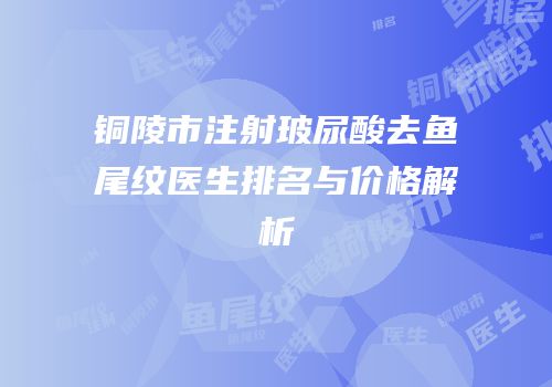 铜陵市注射玻尿酸去鱼尾纹医生排名与价格解析