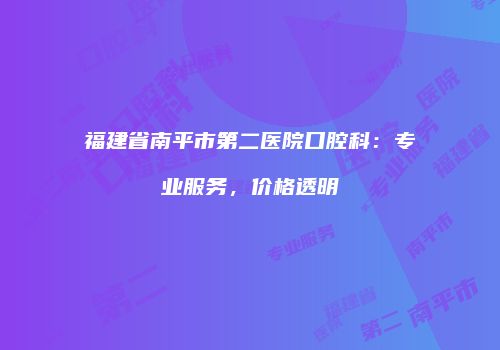 福建省南平市第二医院口腔科：专业服务，价格透明