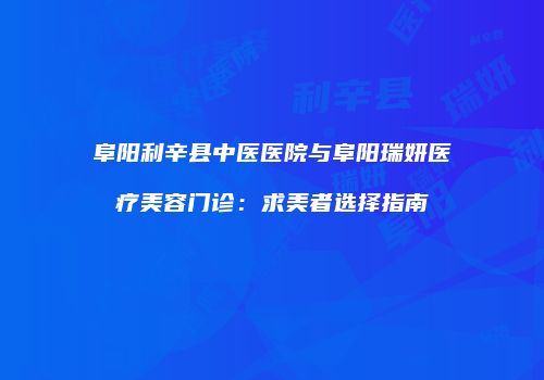 阜阳利辛县中医医院与阜阳瑞妍医疗美容门诊：求美者选择指南