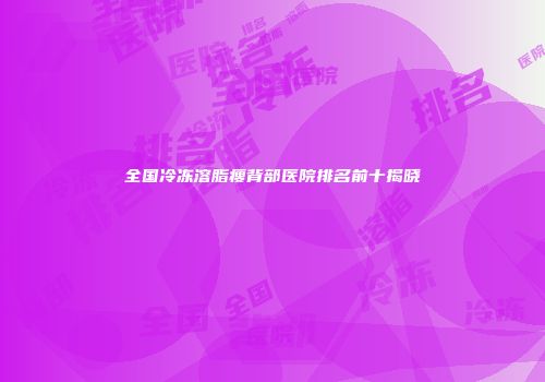 全国冷冻溶脂瘦背部医院排名前十揭晓