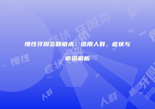慢性牙周炎翻瓣术：适用人群、症状与病因解析