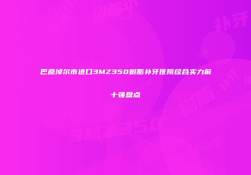 巴彦淖尔市进口3MZ350树脂补牙医院综合实力前十强盘点
