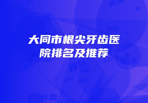 大同市根尖牙齿医院排名及推荐