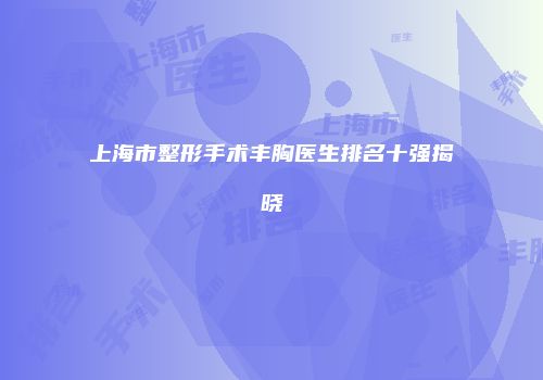 上海市整形手术丰胸医生排名十强揭晓