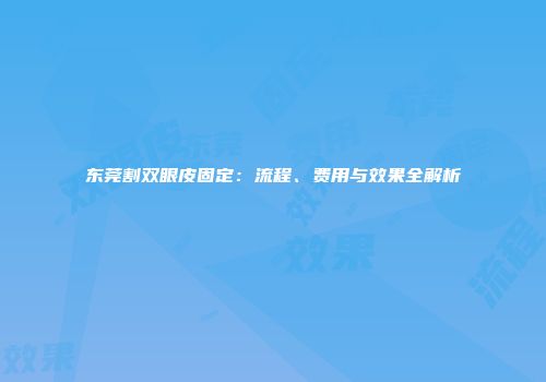 东莞割双眼皮固定：流程、费用与效果全解析