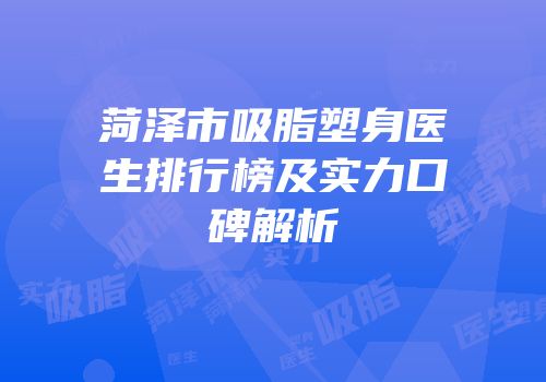 菏泽市吸脂塑身医生排行榜及实力口碑解析