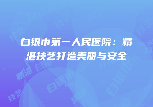 白银市第一人民医院：精湛技艺打造美丽与安全