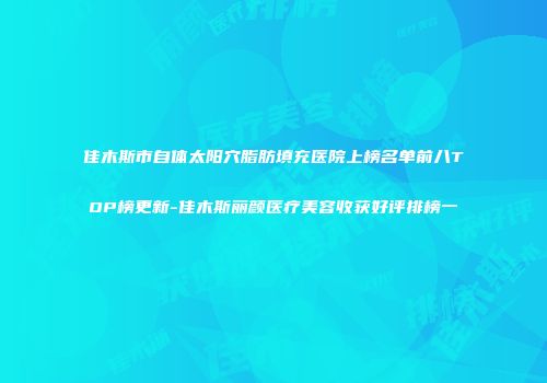 佳木斯市自体太阳穴脂肪填充医院上榜名单前八TOP榜更新-佳木斯丽颜医疗美容收获好评排榜一