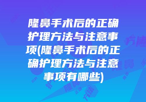 隆鼻手术后的正确护理方法与注意事项(隆鼻手术后的正确护理方法与注意事项有哪些)