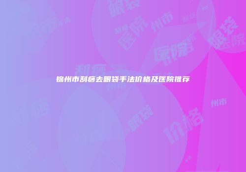 锦州市刮痧去眼袋手法价格及医院推荐