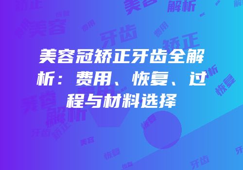 美容冠矫正牙齿全解析：费用、恢复、过程与材料选择