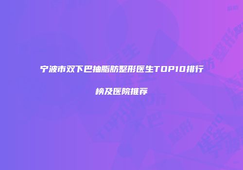 宁波市双下巴抽脂肪整形医生TOP10排行榜及医院推荐