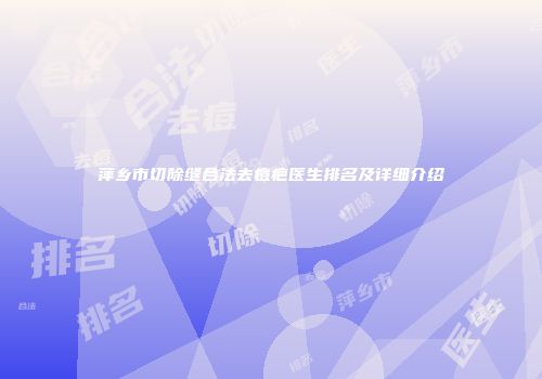 萍乡市切除缝合法去痘疤医生排名及详细介绍