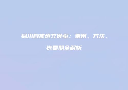 铜川自体填充卧蚕：费用、方法、恢复期全解析