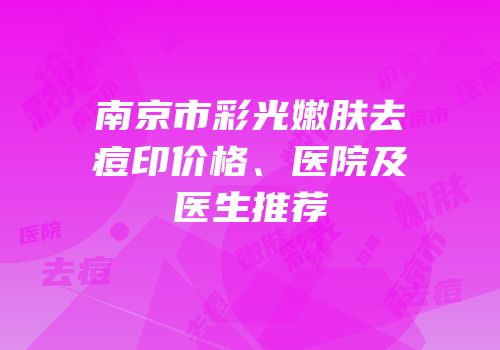 南京市彩光嫩肤去痘印价格、医院及医生推荐