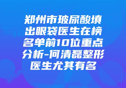 郑州市玻尿酸填出眼袋医生在榜名单前10位重点分析-何清磊整形医生尤其有名