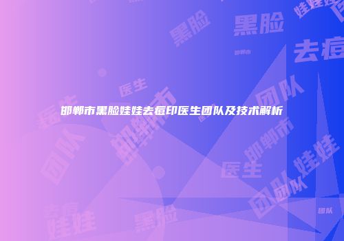 邯郸市黑脸娃娃去痘印医生团队及技术解析