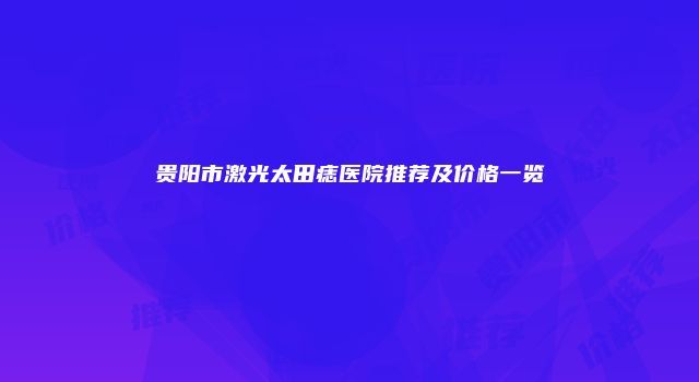 贵阳市激光太田痣医院推荐及价格一览