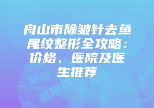 舟山市除皱针去鱼尾纹整形全攻略：价格、医院及医生推荐