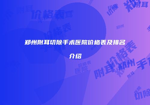 郑州附耳切除手术医院价格表及排名介绍