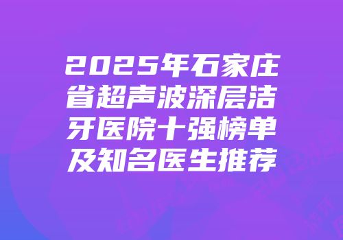 2025年石家庄省超声波深层洁牙医院十强榜单及知名医生推荐