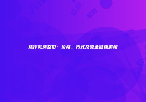 焦作乳房整形：价格、方式及安全健康解析