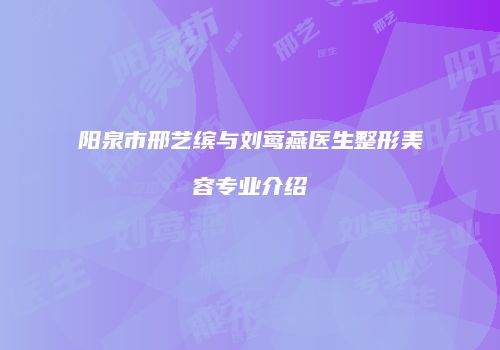 阳泉市邢艺缤与刘莺燕医生整形美容专业介绍