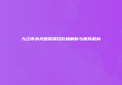 九江市水光嫩肤项目价格解析与推荐机构