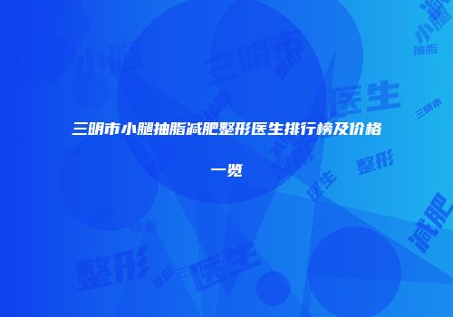三明市小腿抽脂减肥整形医生排行榜及价格一览