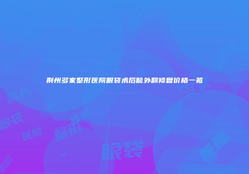 荆州多家整形医院眼袋术后睑外翻修复价格一览