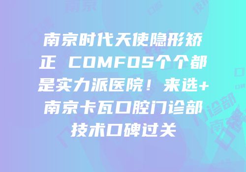 南京时代天使隐形矫正 COMFOS个个都是实力派医院！来选+南京卡瓦口腔门诊部技术口碑过关