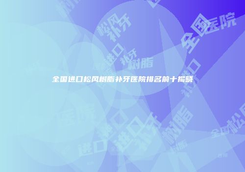 全国进口松风树脂补牙医院排名前十揭晓