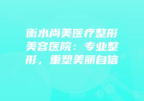衡水尚美医疗整形美容医院：专业整形，重塑美丽自信