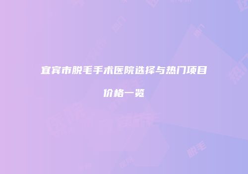 宜宾市脱毛手术医院选择与热门项目价格一览