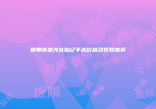 邯郸市激光祛胎记手术价格及医院推荐