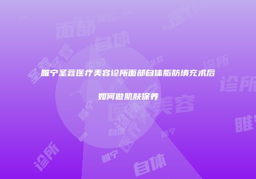 睢宁圣蓉医疗美容诊所面部自体脂肪填充术后如何做肌肤保养