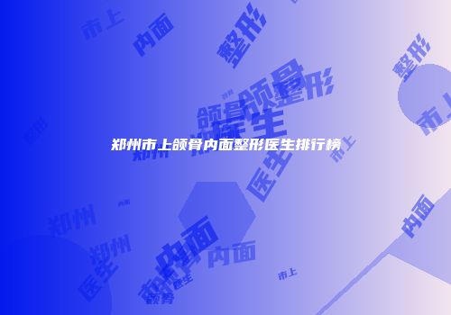 郑州市上颌骨内面整形医生排行榜
