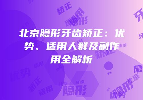 北京隐形牙齿矫正：优势、适用人群及副作用全解析