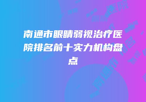 南通市眼睛弱视治疗医院排名前十实力机构盘点