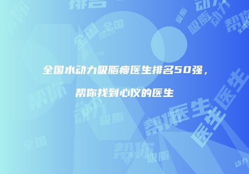 全国水动力吸脂瘦医生排名50强，帮你找到心仪的医生