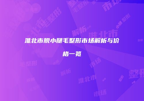 淮北市脱小腿毛整形市场解析与价格一览