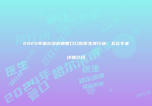 2025年哈尔滨市根管口口腔医生排行榜：五位专家详细介绍