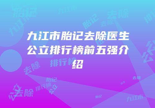 九江市胎记去除医生公立排行榜前五强介绍