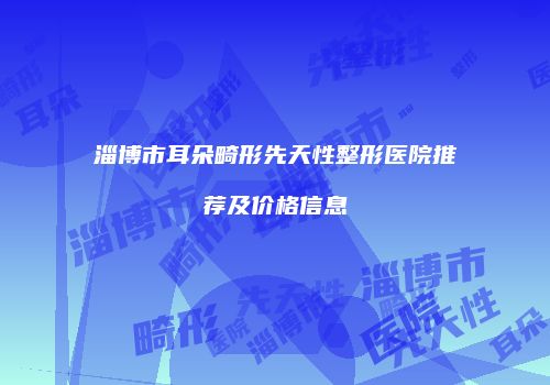 淄博市耳朵畸形先天性整形医院推荐及价格信息