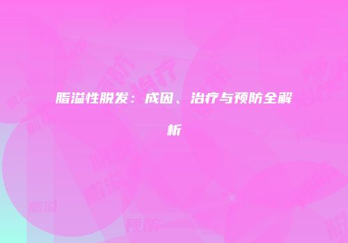 脂溢性脱发：成因、治疗与预防全解析