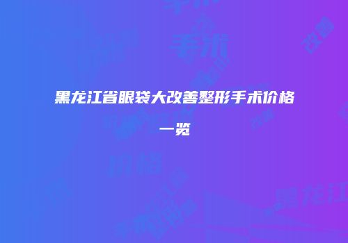 黑龙江省眼袋大改善整形手术价格一览